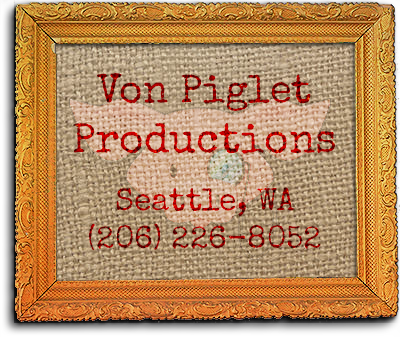 Von Piglet Productions 1265 23rd Ave. East Seattle, WA 98112(206) 226-8052